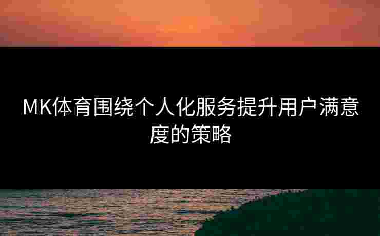 MK体育围绕个人化服务提升用户满意度的策略
