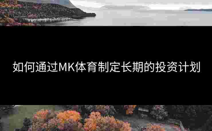 如何通过MK体育制定长期的投资计划