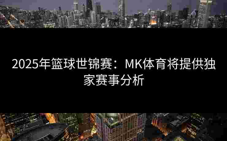 2025年篮球世锦赛：MK体育将提供独家赛事分析