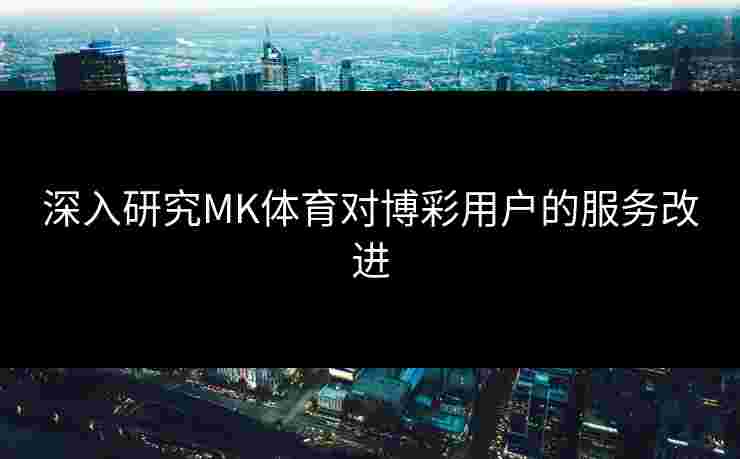 深入研究MK体育对博彩用户的服务改进