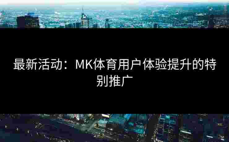 最新活动：MK体育用户体验提升的特别推广