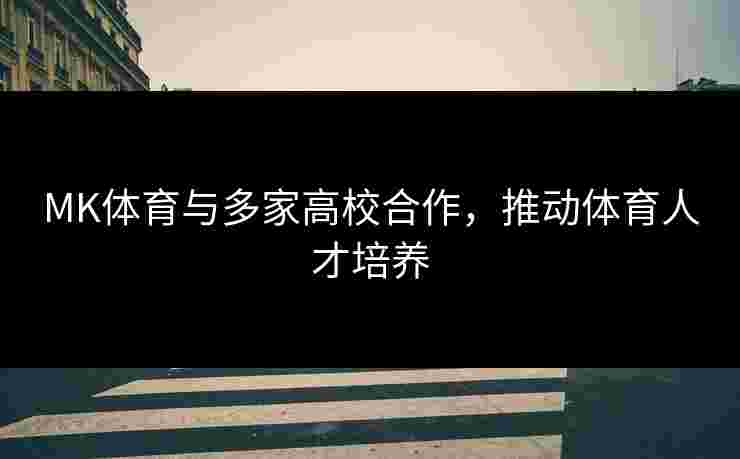 MK体育与多家高校合作，推动体育人才培养