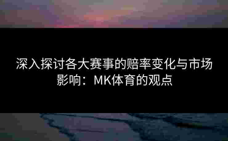 深入探讨各大赛事的赔率变化与市场影响：MK体育的观点