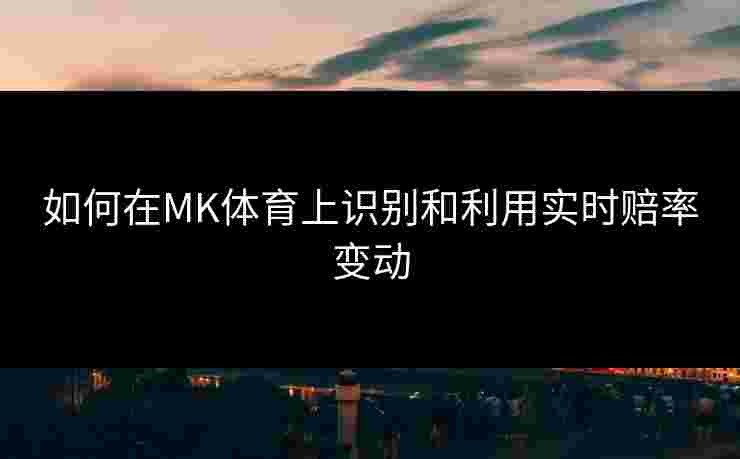 如何在MK体育上识别和利用实时赔率变动