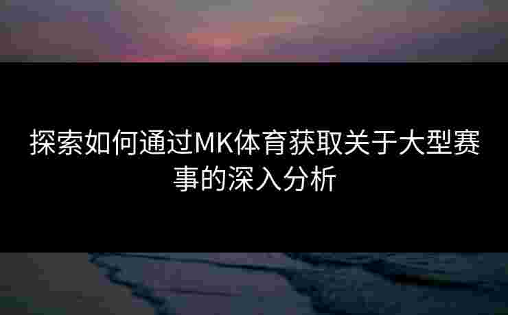 探索如何通过MK体育获取关于大型赛事的深入分析