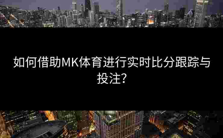 如何借助MK体育进行实时比分跟踪与投注？