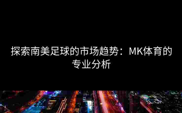 探索南美足球的市场趋势：MK体育的专业分析