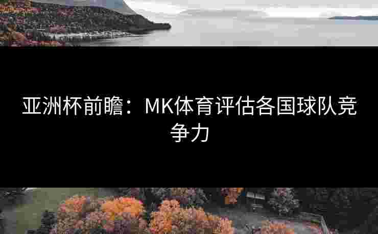亚洲杯前瞻：MK体育评估各国球队竞争力