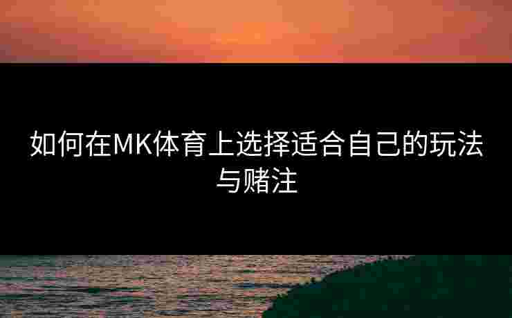如何在MK体育上选择适合自己的玩法与赌注