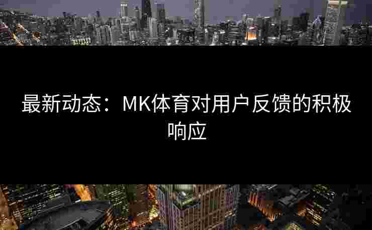 最新动态：MK体育对用户反馈的积极响应