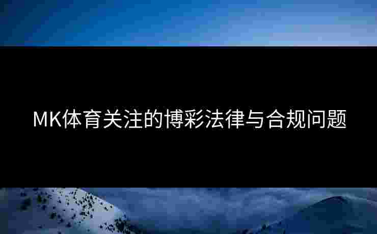 MK体育关注的博彩法律与合规问题