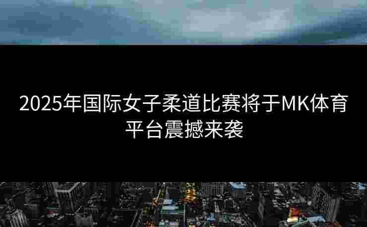 2025年国际女子柔道比赛将于MK体育平台震撼来袭