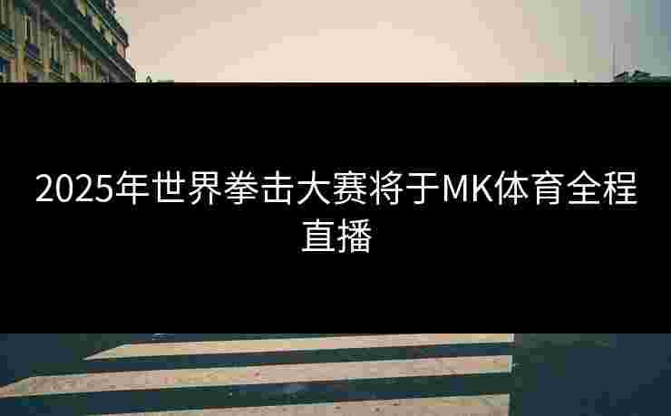 2025年世界拳击大赛将于MK体育全程直播