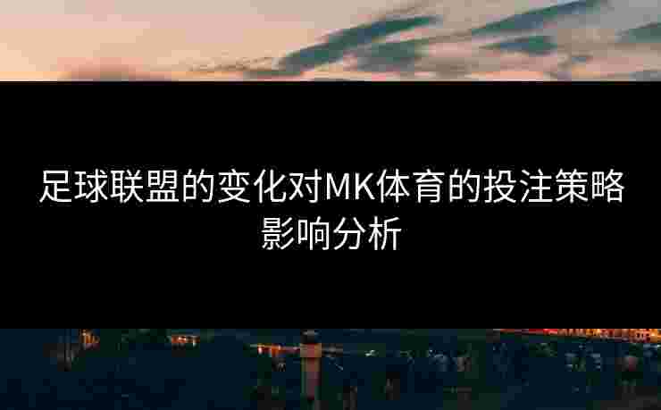 足球联盟的变化对MK体育的投注策略影响分析