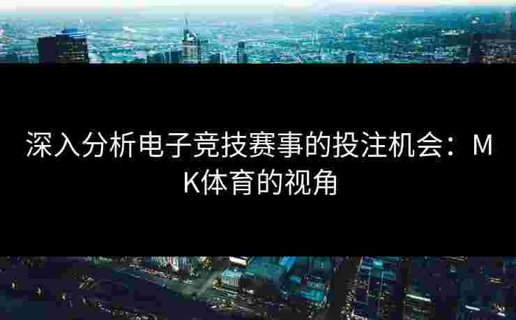 深入分析电子竞技赛事的投注机会：MK体育的视角