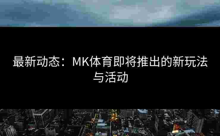 最新动态：MK体育即将推出的新玩法与活动