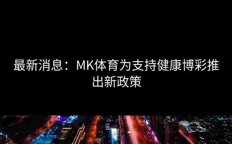 最新消息：MK体育为支持健康博彩推出新政策