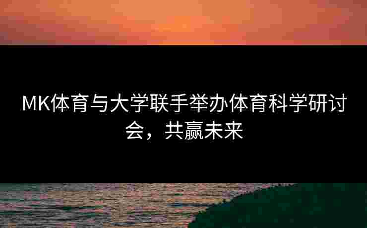 MK体育与大学联手举办体育科学研讨会，共赢未来