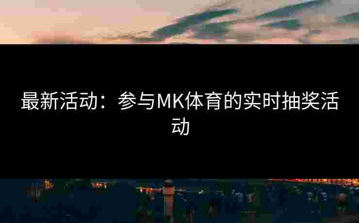最新活动：参与MK体育的实时抽奖活动