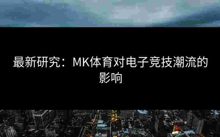 最新研究：MK体育对电子竞技潮流的影响
