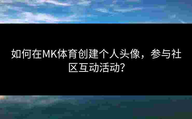 如何在MK体育创建个人头像，参与社区互动活动？