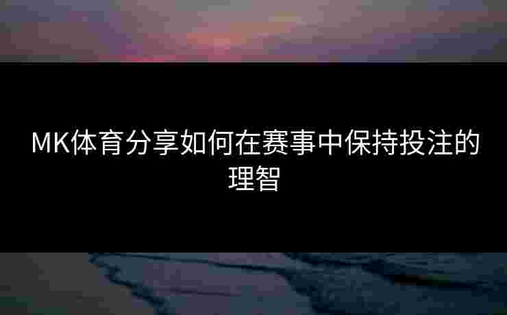 MK体育分享如何在赛事中保持投注的理智