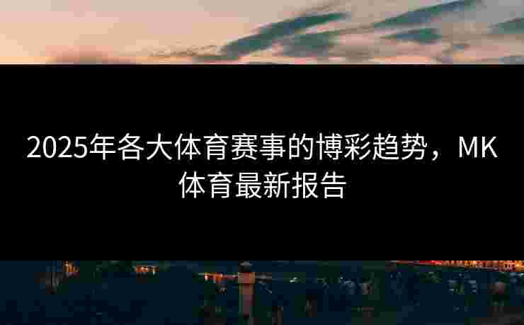 2025年各大体育赛事的博彩趋势，MK体育最新报告