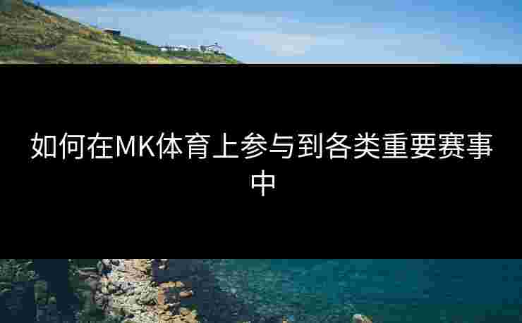 如何在MK体育上参与到各类重要赛事中