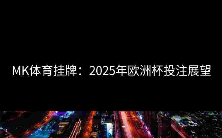 MK体育挂牌:2025年欧洲杯投注展望 MK体育挂牌:2025年欧洲杯投注展望